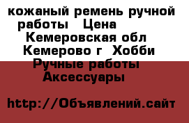 кожаный ремень ручной работы › Цена ­ 1 200 - Кемеровская обл., Кемерово г. Хобби. Ручные работы » Аксессуары   